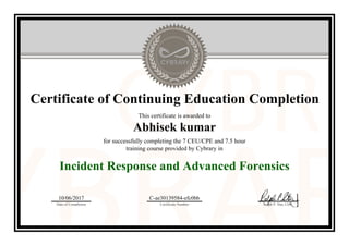 Certificate of Continuing Education Completion
This certificate is awarded to
Abhisek kumar
for successfully completing the 7 CEU/CPE and 7.5 hour
training course provided by Cybrary in
Incident Response and Advanced Forensics
10/06/2017
Date of Completion
C-ae30139584-efc0bb
Certificate Number Ralph P. Sita, CEO
Official Cybrary Certificate - C-ae30139584-efc0bb
 