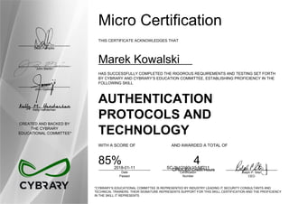 Dean Pompilio
John Martin
John Oyeleke
Kelly Handerhan
CREATED AND BACKED BY
THE CYBRARY
EDUCATIONAL COMMITTEE*
Micro Certification
THIS CERTIFICATE ACKNOWLEDGES THAT
Marek Kowalski
HAS SUCCESSFULLY COMPLETED THE RIGOROUS REQUIREMENTS AND TESTING SET FORTH
BY CYBRARY AND CYBRARY’S EDUCATION COMMITTEE, ESTABLISHING PROFICIENCY IN THE
FOLLOWING SKILL
AUTHENTICATION
PROTOCOLS AND
TECHNOLOGY
WITH A SCORE OF AND AWARDED A TOTAL OF
85% 4
CPE/CEU Credit Hours2018-01-11
Date
Passed
SC-3b12160c15-fdf211
Certification
Number
Ralph P. Sita
CEO
*CYBRARY’S EDUCATIONAL COMMITTEE IS REPRESENTED BY INDUSTRY LEADING IT SECURITY CONSULTANTS AND
TECHNICAL TRAINERS. THEIR SIGNATURE REPRESENTS SUPPORT FOR THIS SKILL CERTIFICATION AND THE PROFICIENCY
IN THE SKILL IT REPRESENTS
 