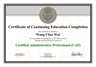 Certificate of Continuing Education Completion
This certificate is awarded to
Wong Chee Wai
for successfully completing the 2 CEU/CPE and hour
training course provided by Cybrary in
Certified Administrative Professional (CAP)
03/10/2018
Date of Completion
C-83a665a97-
b2901b395
Certificate Number
Ralph P. Sita, CEO
Official Cybrary Certificate - C-83a665a97-b2901b395
 