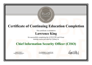Certificate of Continuing Education Completion
This certificate is awarded to
Lawrence King
for successfully completing the 4 CEU/CPE and 4 hour
training course provided by Cybrary in
Chief Information Security Officer (CISO)
04/07/2017
Date of Completion
C-e24f6bb11-7ac6511d
Certificate Number Ralph P. Sita, CEO
Official Cybrary Certificate - C-e24f6bb11-7ac6511d
 