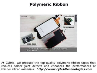 Polymeric Ribbon
At Cybrid, we produce the top-quality polymeric ribbon tapes that
reduces solder joint defects and enhances the performances of
thinner silicon materials. http://www.cybridtechnologies.com
 