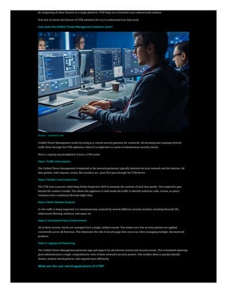 By integrating all these features in a single platform, UTM helps you streamline your cybersecurity solution.
Now that we know the features of UTM solutions, let’s try to understand how they work.
How does the Unified Threat Management Solution work?
Source – utmstack.com
Unified Threat Management works by acting as a central security gateway for a network. All incoming and outgoing network
traffic flows through the UTM appliance, where it is subjected to a series of simultaneous security checks.
Here’s a step-by-step breakdown of how a UTM works:
Step 1. Traffic Interception:
The Unified Threat Management is deployed at the network perimeter, typically between the local network and the Internet. All
data packets, web requests, emails, file transfers, etc., must first pass through the UTM device.
Step 2. Packet-Level Inspection:
The UTM uses a process called Deep Packet Inspection (DPI) to examine the contents of each data packet. This inspection goes
beyond the content’s header. This allows the appliance to look inside the traffic to identify malicious code, viruses, or policy
violations that a traditional firewall might miss.
Step 3. Multi-Module Analysis:
As the traffic is being inspected, it is simultaneously analyzed by several different security modules, including firewall, IPS,
web/content filtering, antivirus, anti-spam, etc.
Step 4. Centralized Policy Enforcement:
All of these security checks are managed from a single, unified console. This makes sure that security policies are applied
consistently across all functions. This eliminates the risk of security gaps that can occur when managing multiple, disconnected
products.
Step 5. Logging and Reporting:
The Unified Threat Management generates logs and reports for all network activity and security events. This centralized reporting
gives administrators a single, comprehensive view of their network’s security posture. This enables them to quickly identify
threats, analyze attack patterns, and respond more efficiently.
What are the real-world applications of UTM?
 