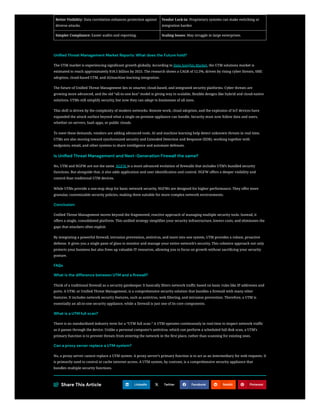 Better Visibility: Data correlation enhances protection against
diverse attacks.
Vendor Lock-in: Proprietary systems can make switching or
integration harder.
Simpler Compliance: Easier audits and reporting. Scaling Issues: May struggle in large enterprises.
Unified Threat Management Market Reports: What does the Future hold?
The UTM market is experiencing significant growth globally. According to Data Insights Market, the UTM solutions market is
estimated to reach approximately $18.5 billion by 2025. The research shows a CAGR of 12.5%, driven by rising cyber threats, SME
adoption, cloud-based UTM, and AI/machine learning integration.
The future of Unified Threat Management lies in smarter, cloud-based, and integrated security platforms. Cyber threats are
growing more advanced, and the old “all-in-one box” model is giving way to scalable, flexible designs like hybrid and cloud-native
solutions. UTMs still simplify security, but now they can adapt to businesses of all sizes.
This shift is driven by the complexity of modern networks. Remote work, cloud adoption, and the explosion of IoT devices have
expanded the attack surface beyond what a single on-premise appliance can handle. Security must now follow data and users,
whether on servers, SaaS apps, or public clouds.
To meet these demands, vendors are adding advanced tools. AI and machine learning help detect unknown threats in real time.
UTMs are also moving toward synchronized security and Extended Detection and Response (XDR), working together with
endpoints, email, and other systems to share intelligence and automate defenses.
Is Unified Threat Management and Next-Generation Firewall the same?
No, UTM and NGFW are not the same. NGFW is a more advanced evolution of firewalls that includes UTM’s bundled security
functions. But alongside that, it also adds application and user identification and control. NGFW offers a deeper visibility and
control than traditional UTM devices.
While UTMs provide a one-stop shop for basic network security, NGFWs are designed for higher performance. They offer more
granular, customizable security policies, making them suitable for more complex network environments.
Conclusion:
Unified Threat Management moves beyond the fragmented, reactive approach of managing multiple security tools. Instead, it
offers a single, consolidated platform. This unified strategy simplifies your security infrastructure, lowers costs, and eliminates the
gaps that attackers often exploit.
By integrating a powerful firewall, intrusion prevention, antivirus, and more into one system, UTM provides a robust, proactive
defense. It gives you a single pane of glass to monitor and manage your entire network’s security. This cohesive approach not only
protects your business but also frees up valuable IT resources, allowing you to focus on growth without sacrificing your security
posture.
FAQs
What is the difference between UTM and a firewall?
Think of a traditional firewall as a security gatekeeper. It basically filters network traffic based on basic rules like IP addresses and
ports. A UTM, or Unified Threat Management, is a comprehensive security solution that bundles a firewall with many other
features. It includes network security features, such as antivirus, web filtering, and intrusion prevention. Therefore, a UTM is
essentially an all-in-one security appliance, while a firewall is just one of its core components.
What is a UTM full scan?
There is no standardized industry term for a “UTM full scan.” A UTM operates continuously in real-time to inspect network traffic
as it passes through the device. Unlike a personal computer’s antivirus, which can perform a scheduled full disk scan, a UTM’s
primary function is to prevent threats from entering the network in the first place, rather than scanning for existing ones.
Can a proxy server replace a UTM system?
No, a proxy server cannot replace a UTM system. A proxy server’s primary function is to act as an intermediary for web requests. It
is primarily used to control or cache internet access. A UTM system, by contrast, is a comprehensive security appliance that
bundles multiple security functions.
Share This Article LinkedIn Twitter Facebook Reddit Pinterest
 