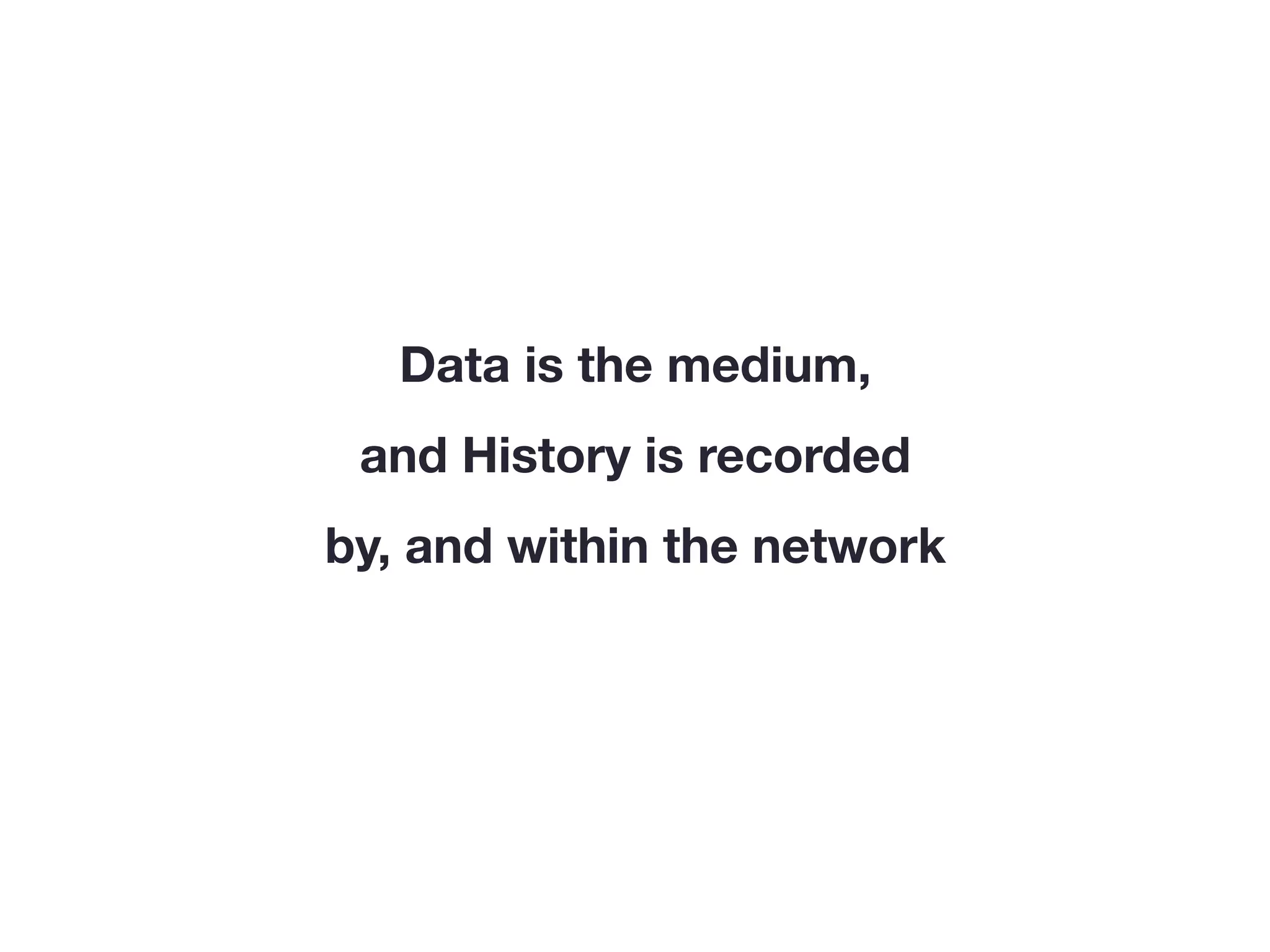 Data is the medium,
and History is recorded
by, and within the network
 