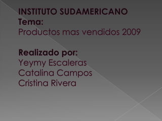 INSTITUTO SUDAMERICANOTema:Productos mas vendidos 2009Realizado por:Yeymy EscalerasCatalina CamposCristina Rivera 