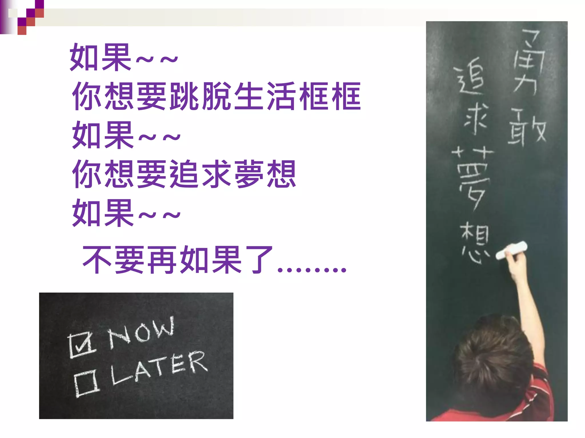 如果~~
你想要跳脫生活框框
如果~~
你想要追求夢想
如果~~
不要再如果了……..
 