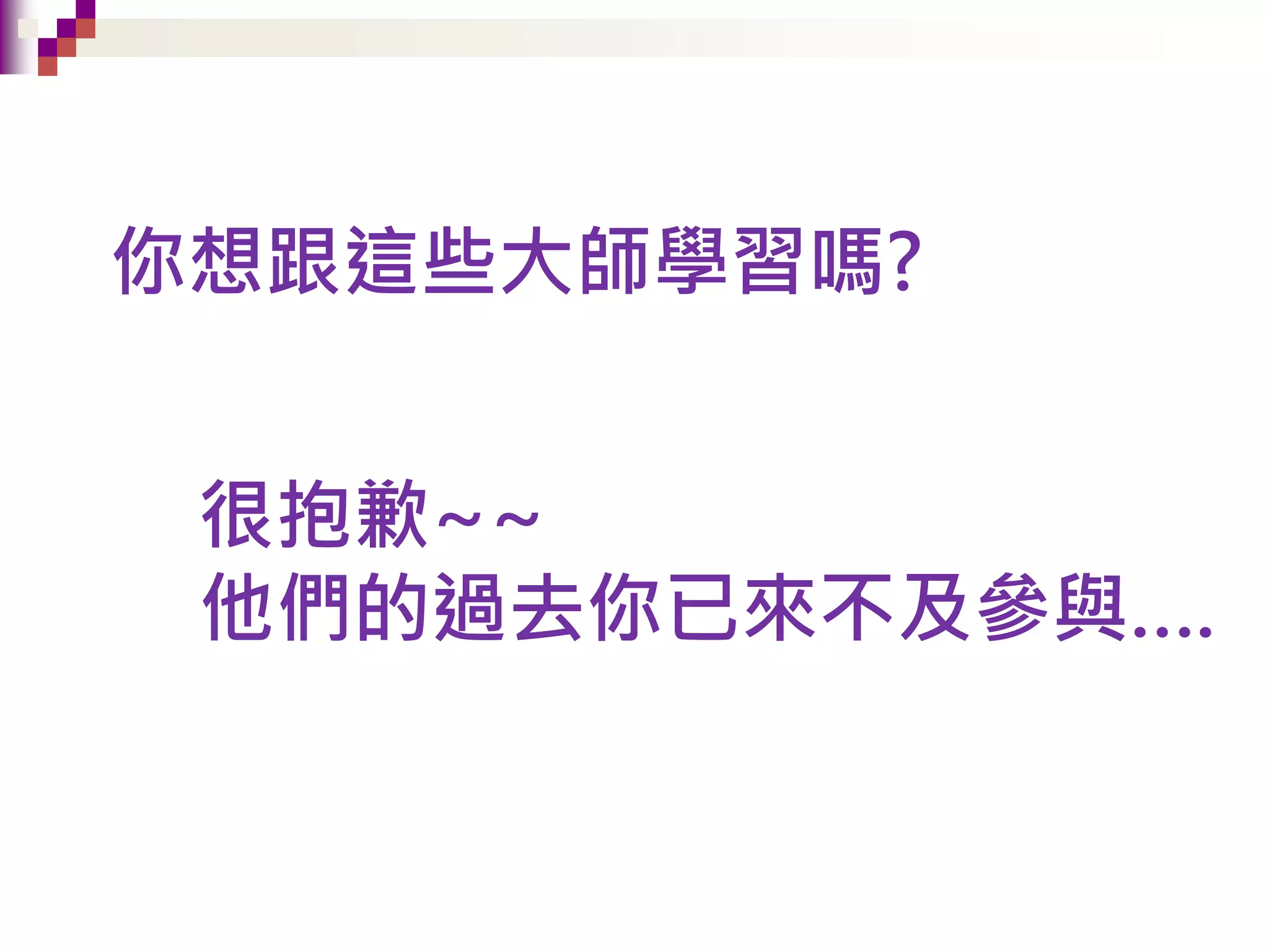 你想跟這些大師學習嗎?
很抱歉~~
他們的過去你已來不及參與….
 