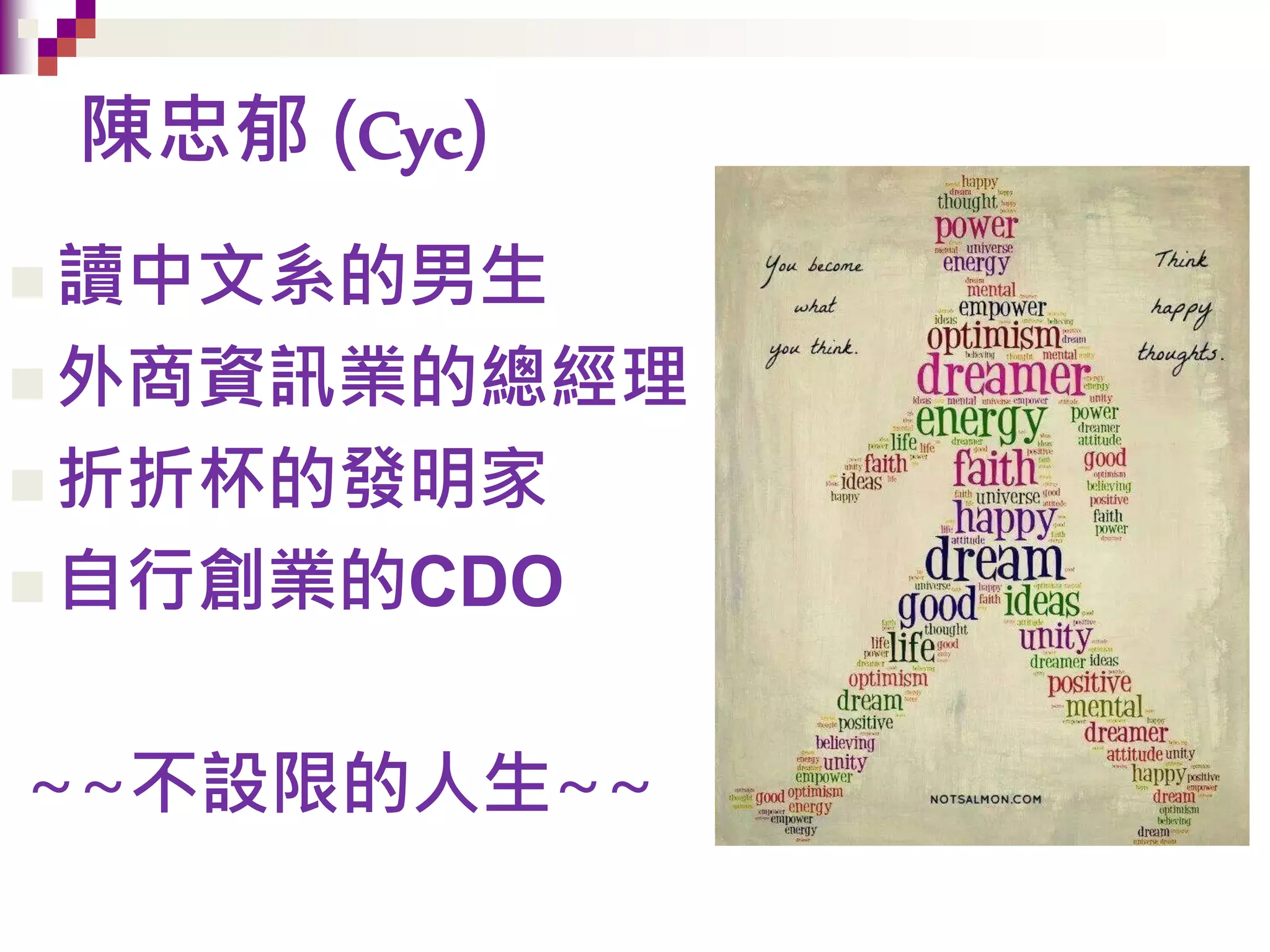  讀中文系的男生
 外商資訊業的總經理
 折折杯的發明家
 自行創業的CDO
~~不設限的人生~~
陳忠郁 (Cyc)
 