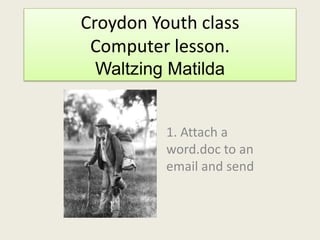 Croydon Youth classComputer lesson.Waltzing Matilda,[object Object],1. Attach a word.doc to an email and send,[object Object]