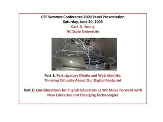 CEE Summer Conference 2009 Panel Presentation Saturday, June 20, 2009 Carl  A. Young NC State University Part 1: Participatory Media and Web Identity:  Thinking Critically About Our Digital Footprint Part 2: Considerations for English Educators as We Move Forward with New Literacies and Emerging Technologies 