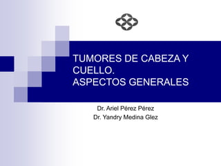 TUMORES DE CABEZA Y
CUELLO.
ASPECTOS GENERALES
Dr. Ariel Pérez Pérez
Dr. Yandry Medina Glez
 
