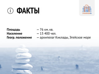 Площадь — 76 км. кв.
Население — 13 400 чел.
Геогр. положение — архипелаг Киклады, Эгейское море
ФАКТЫ
 