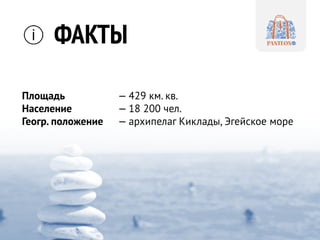 Площадь — 429 км. кв.
Население — 18 200 чел.
Геогр. положение — архипелаг Киклады, Эгейское море
ФАКТЫ
 