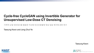 Cycle-free CycleGAN using Invertible Generator for
Unsupervised Low-Dose CT Denoising
가역적 뉴럴 네트워크를 활용한 저선량 전산단층촬영 영상 잡음 제거에 관한 연구
Taesung Kwon and Jong Chul Ye
Taesung Kwon
 