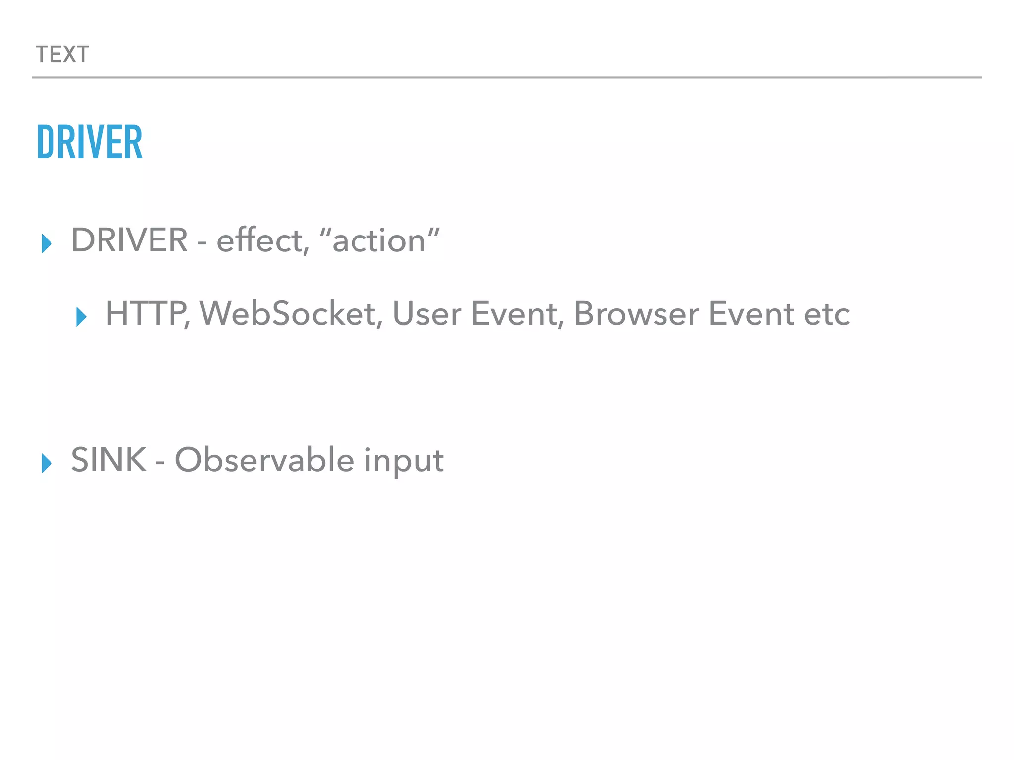 TEXT
DRIVER
▸ DRIVER - effect, “action”
▸ HTTP, WebSocket, User Event, Browser Event etc
▸ SINK - Observable input
 