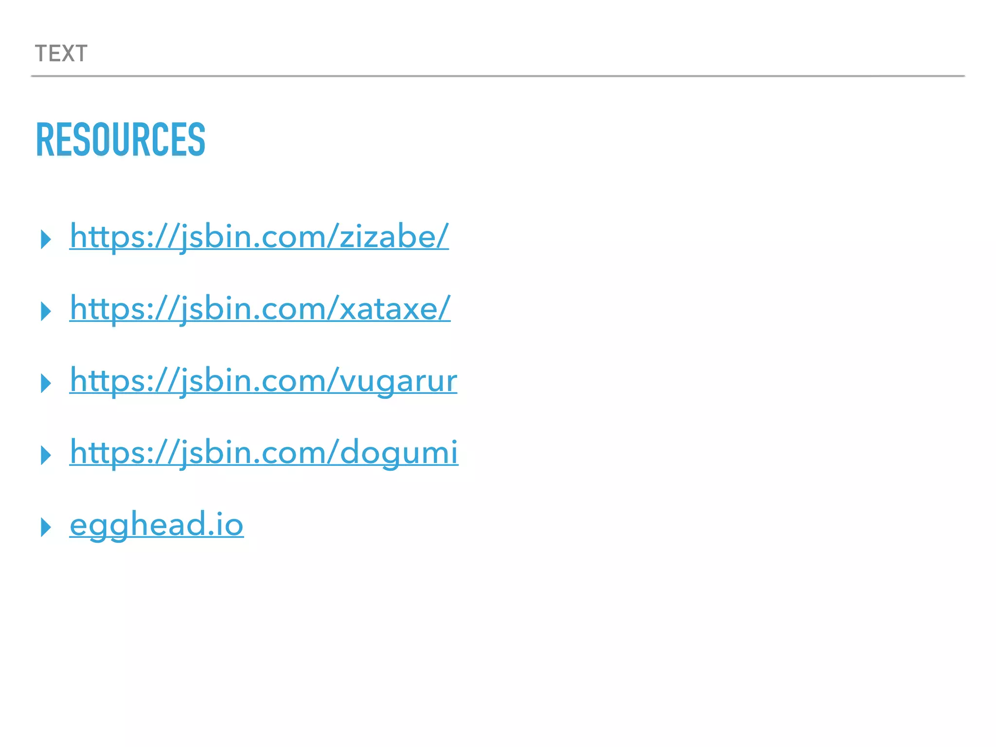 TEXT
RESOURCES
▸ https://jsbin.com/zizabe/
▸ https://jsbin.com/xataxe/
▸ https://jsbin.com/vugarur
▸ https://jsbin.com/dogumi
▸ egghead.io
 