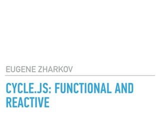 CYCLE.JS: FUNCTIONAL AND
REACTIVE
EUGENE ZHARKOV
 