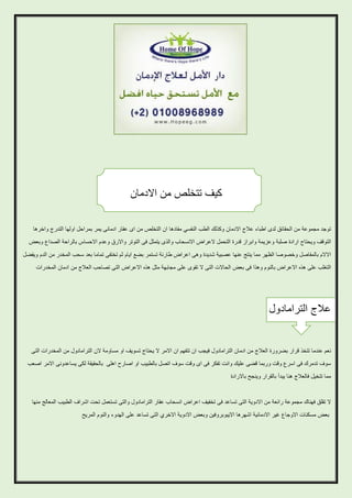 ‫كيف تتخلص من االدمان‬
‫توجد مجموعة من الحقائق لدى اطباء عالج االدمان وكذلك الطب النفسي مفادها ان التخلص من اى عقار ادمانى يمر بمراحل اولها التدرج واخرها‬
‫التوقف ويحتاج ارادة صلبة وعزيمة وابراز قدرة التحمل العراض االنسحاب والذى يتمثل فى التوتر واالرق وعدم االحساس بالراحة الصداع وبعض‬
‫االالم بالمفاصل وخصوصا الظهر مما ينتج عنها عصبية شديدة وهى اعراض طارئة تستمر بضع ايام ثم تختفى تماما بعد سحب المخدر من الدم ويفضل‬
‫التغلب على هذه االعراض بالنوم وهذا فى بعض الحاالت التى ال تقوى على مجابهة مثل هذه االعراض التى تصاحب العالج من ادمان المخدرات‬

‫عالج الترامادول‬

‫نعم عندما تتخذ قرار بضرورة العالج من ادمان الترامادول فيجب ان تتفهم ان االمر ال يحتاج تسويف او مساومة الن الترامادول من المخدرات التى‬
‫سوف تدمرك فى اسرع وقت وربما قضى عليك وانت تفكر فى اى وقت سوف اتصل بالطبيب او اصارح اهلى بالحقيقة لكى يساعدونى االمر اصعب‬
‫مما تتخيل فالعالج هنا يبدأ بالقرار وينجح باالرادة‬

‫ال تقلق فهناك مجموعة رائعة من االدوية التى تساعد فى تخفيف اعراض انسحاب عقار الترامادول والتى تستعمل تحت اشراف الطبيب المعالج منها‬
‫بعض مسكنات االوجاع غير االدمانية اشهرها االيبوبروفين وبعض االدوية االخري التى تساعد على الهدوء والنوم المريح‬

 
