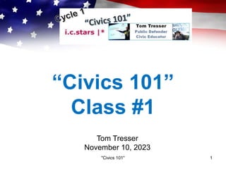 “Civics 101”
Class #1
Tom Tresser
November 10, 2023
"Civics 101" 1
 
