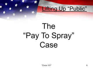 Lifting Up “Public”
The
“Pay To Spray”
Case
"Civics 101" 6
 