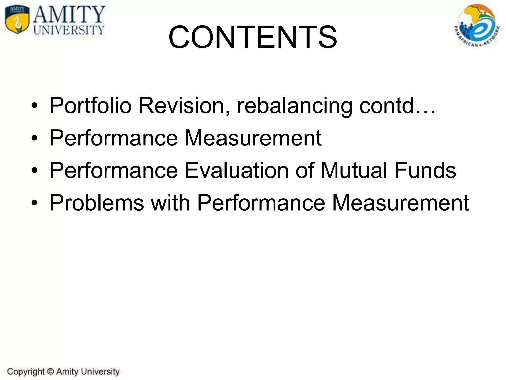 CONTENTS
• Portfolio Revision, rebalancing contd…
• Performance Measurement
• Performance Evaluation of Mutual Funds
• Problems with Performance Measurement
 