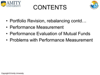 CONTENTS
• Portfolio Revision, rebalancing contd…
• Performance Measurement
• Performance Evaluation of Mutual Funds
• Problems with Performance Measurement
 
