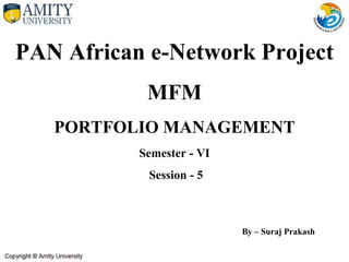 PAN African e-Network Project
MFM
PORTFOLIO MANAGEMENT
Semester - VI
Session - 5
By – Suraj Prakash
 
