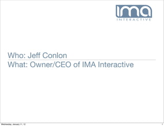 Who: Jeff Conlon
      What: Owner/CEO of IMA Interactive




Wednesday, January 11, 12                  1
 