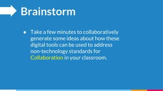 Brainstorm
● Take a few minutes to collaboratively
generate some ideas about how these
digital tools can be used to address
non-technology standards for
Collaboration in your classroom.
 