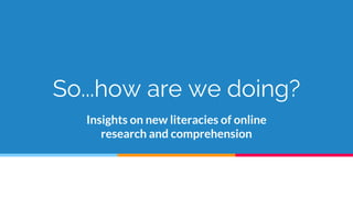 So...how are we doing?
Insights on new literacies of online
research and comprehension
 