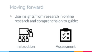 Moving forward
▷ Use insights from research in online
research and comprehension to guide:
Instruction Assessment
 