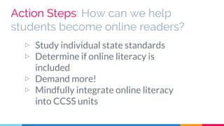 Action Steps: How can we help
students become online readers?
▷ Study individual state standards
▷ Determine if online literacy is
included
▷ Demand more!
▷ Mindfully integrate online literacy
into CCSS units
 