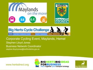 www.hertsdirect.org
Corporate Cycling Event, Maylands, Hemel
Stephen Lloyd Jones
Business Network Coordinator
stephen.lloyd-jones@hertfordshire.gov.uk
 