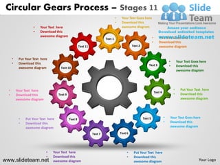 Circular Gears Process – Stages 11
                                                                                  •    Your Text Goes here
                                                                                  •    Download this
                    •   Your Text here                                                 awesome diagram
                    •   Download this
                        awesome diagram                                                                          •      Put Text Goes here
                                                                         Text 1
                                                                                                                 •      Download this
                                                      Text 11                                  Text 2                   awesome diagram


      •    Put Your Text here
      •    Download this                                                                                                          •       Your Text Goes here
                                                                                                            Text 3                •       Download this
           awesome diagram           Text 10
                                                                                                                                          awesome diagram




  •       Your Text here                                                                                                              •     Put Your Text here
                                                                                                                     Text 4
  •       Download this             Text 9                                                                                            •     Download this
          awesome diagram                                                                                                                   awesome diagram




           •   Put Your Text here            Text 8                                                     Text 5                •   Your Text Goes here
           •   Download this                                                                                                  •   Download this
               awesome diagram                                                                                                    awesome diagram

                                                                Text 7                Text 6




                            •   Your Text here                                             •    Put Your Text here
                            •   Download this                                              •    Download this
www.slideteam.net               awesome diagram                                                 awesome diagram                                         Your Logo
 