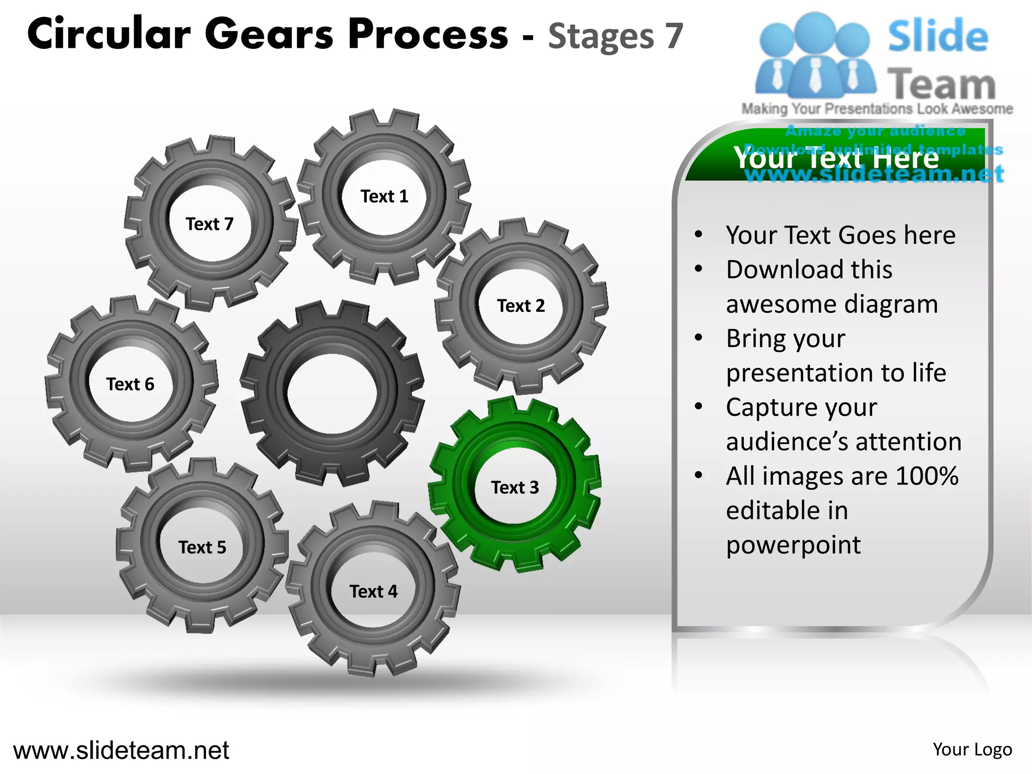 Circular Gears Process - Stages 7

                                               Your Text Here
                          Text 1
                Text 7
                                            • Your Text Goes here
                                            • Download this
                                   Text 2     awesome diagram
                                            • Bring your
       Text 6                                 presentation to life
                                            • Capture your
                                              audience’s attention
                                   Text 3   • All images are 100%
                                              editable in
                Text 5                        powerpoint
                         Text 4




www.slideteam.net                                              Your Logo
 