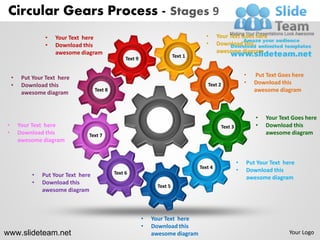 Circular Gears Process - Stages 9
                  •   Your Text here                                                    •     Your Text Goes here
                  •   Download this                                                     •     Download this
                      awesome diagram                                                         awesome diagram
                                                    Text 9                  Text 1



    •    Put Your Text here                                                                                 •   Put Text Goes here
    •    Download this                                                                  Text 2              •   Download this
         awesome diagram              Text 8                                                                    awesome diagram



                                                                                                                •   Your Text Goes here
•       Your Text here                                                                         Text 3           •   Download this
•       Download this             Text 7                                                                            awesome diagram
        awesome diagram


                                                                                                        •   Put Your Text here
                                                                                     Text 4
                                               Text 6                                                   •   Download this
             •   Put Your Text here                                                                         awesome diagram
             •   Download this
                                                                   Text 5
                 awesome diagram



                                                             •   Your Text here
                                                             •   Download this
www.slideteam.net                                                awesome diagram                                            Your Logo
 