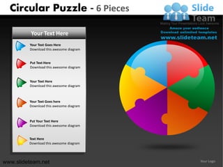 Circular Puzzle - 6 Pieces

          Your Text Here
         Your Text Goes Here
         Download this awesome diagram


         Put Text Here
         Download this awesome diagram


         Your Text Here
         Download this awesome diagram



         Your Text Goes here
         Download this awesome diagram



         Put Your Text Here
         Download this awesome diagram


         Text Here
         Download this awesome diagram




www.slideteam.net                        Your Logo
 
