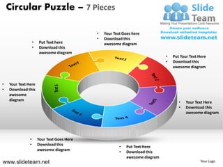 Circular Puzzle – 7 Pieces

                                             •   Your Text Goes here
                                             •   Download this
                   •   Put Text here             awesome diagram
                   •   Download this
                       awesome diagram
                                                                               •   Put Your Text Here
                                                                               •   Download this
                                                                                   awesome diagram



•   Your Text Here
•   Download this
    awesome
    diagram
                                                                                      •   Your Text Here
                                                                                      •   Download this
                                                                                          awesome diagram




               •       Your Text Goes Here
               •       Download this
                                                         •   Put Text Here
                       awesome diagram
                                                         •   Download this
                                                             awesome diagram
www.slideteam.net                                                                                 Your Logo
 