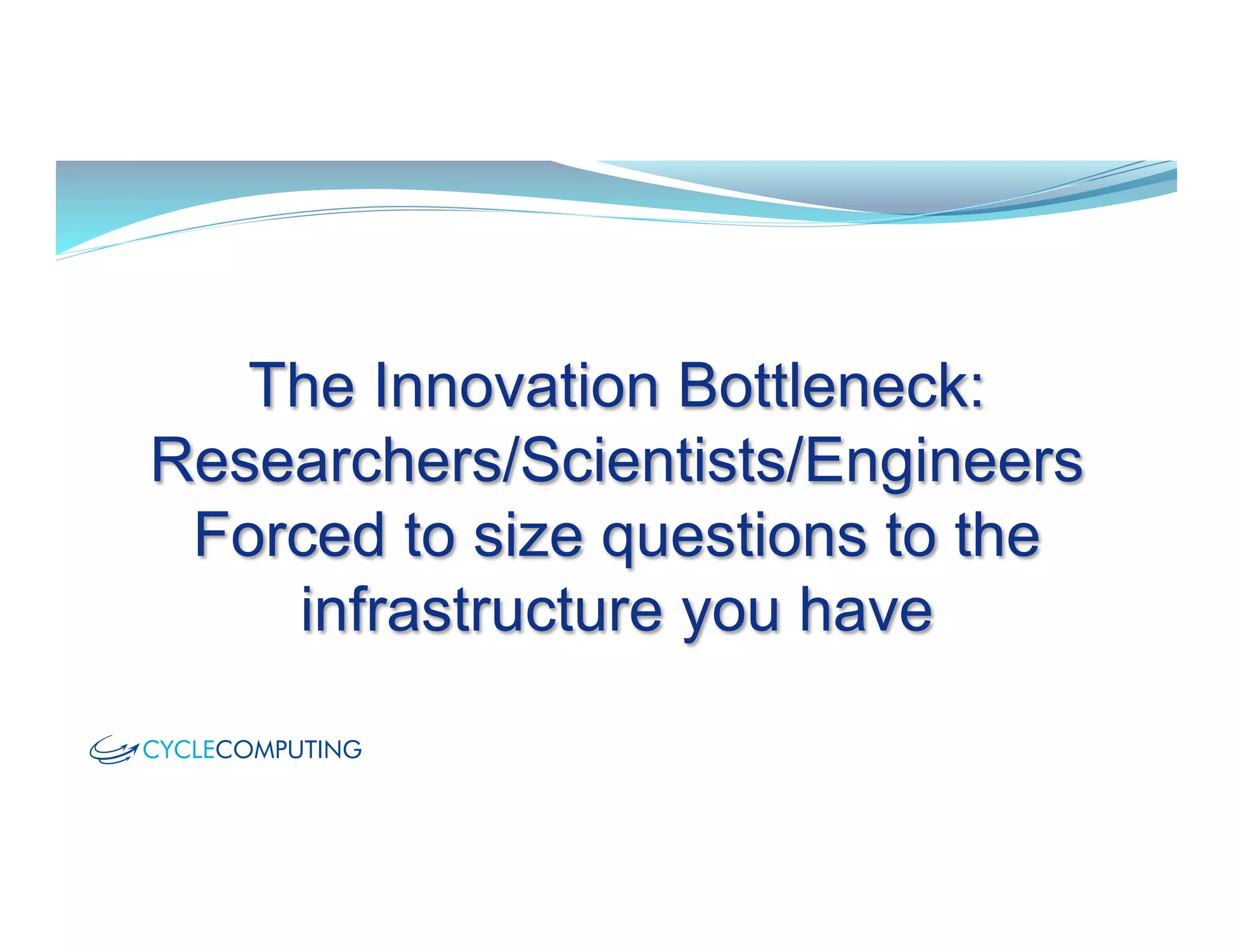 The Innovation Bottleneck:
Researchers/Scientists/Engineers
Forced to size questions to the
infrastructure you have
 