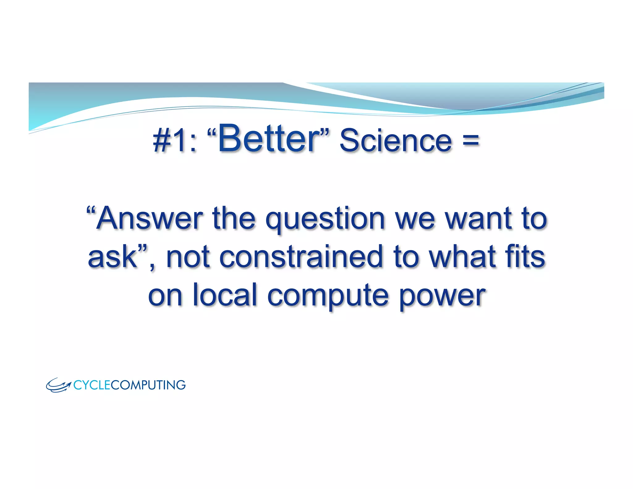 #1: “Better” Science =
“Answer the question we want to
ask”, not constrained to what fits
on local compute power
 
