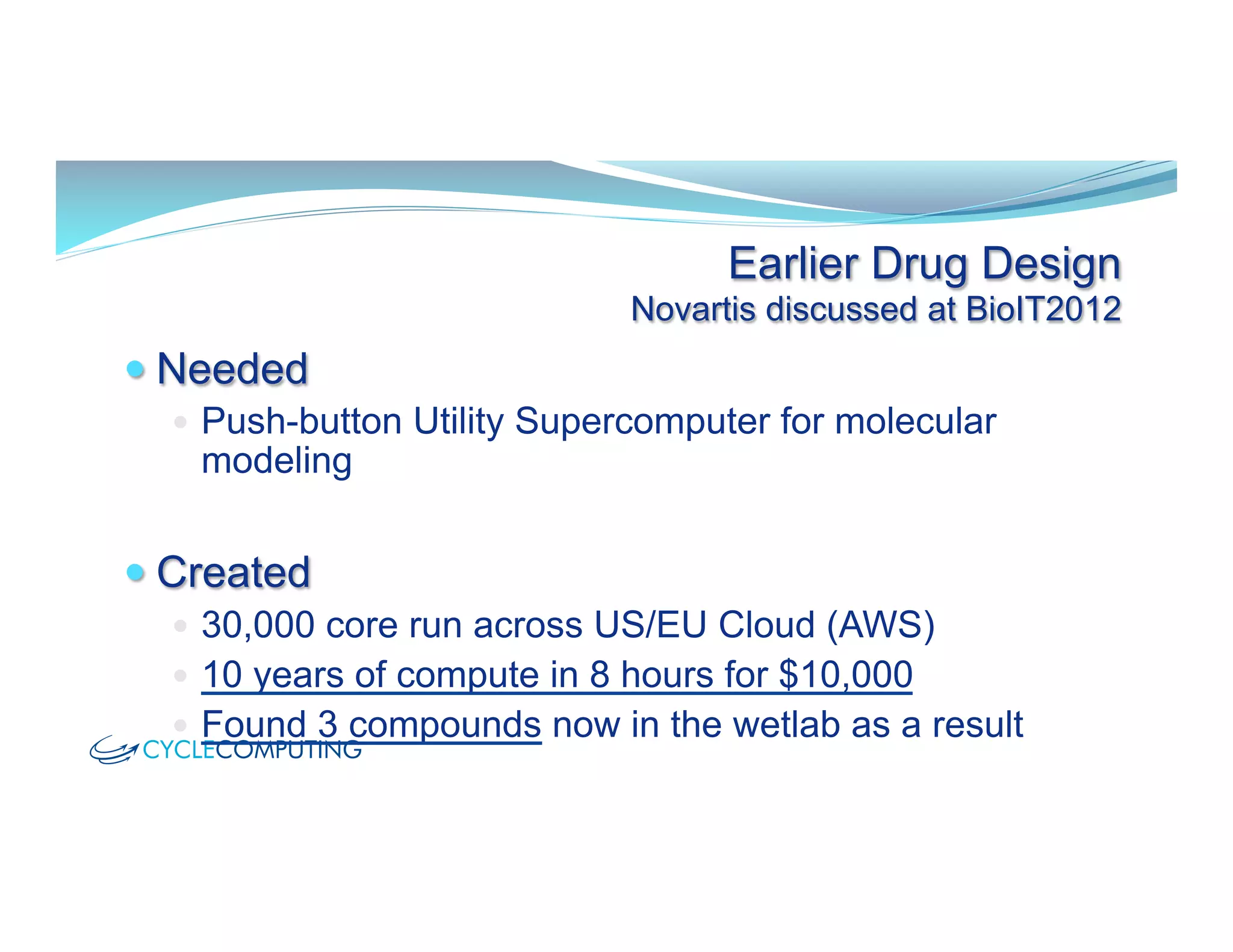 Earlier Drug Design
Novartis discussed at BioIT2012
— Needed
—  Push-button Utility Supercomputer for molecular
modeling
— Created
—  30,000 core run across US/EU Cloud (AWS)
—  10 years of compute in 8 hours for $10,000
—  Found 3 compounds now in the wetlab as a result
 