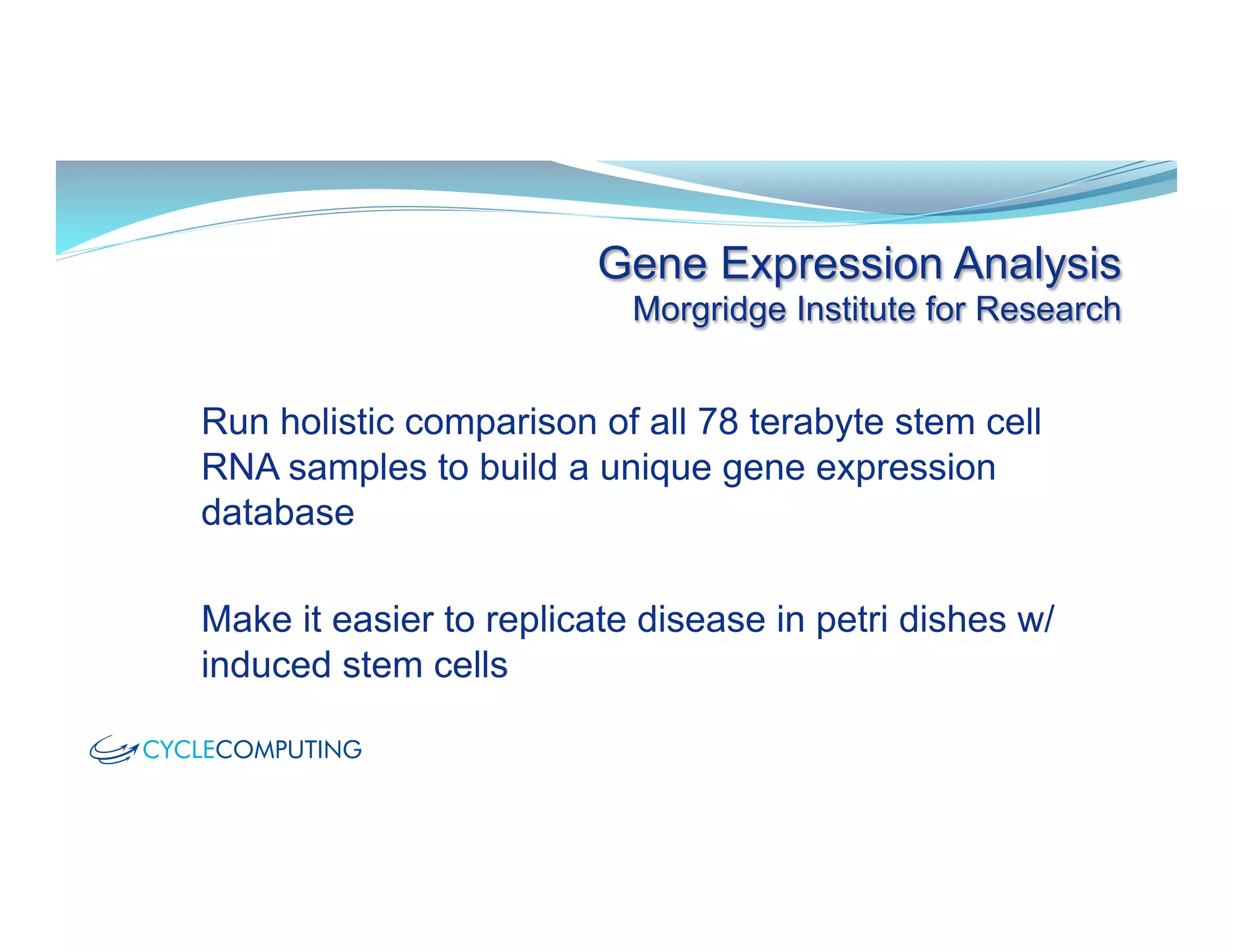 Gene Expression Analysis
Morgridge Institute for Research
Run holistic comparison of all 78 terabyte stem cell
RNA samples to build a unique gene expression
database
Make it easier to replicate disease in petri dishes w/
induced stem cells
 