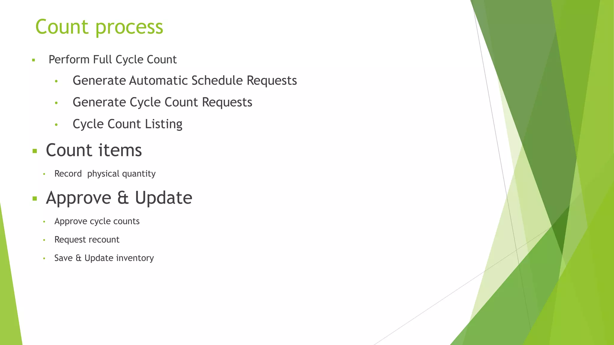  Perform Full Cycle Count
• Generate Automatic Schedule Requests
• Generate Cycle Count Requests
• Cycle Count Listing
 Count items
• Record physical quantity
 Approve & Update
• Approve cycle counts
• Request recount
• Save & Update inventory
Count process
15
 