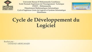 Cycle de Développement du
Logiciel
Realisé par :
CHADAD ABDELMAJID
Université Hassan II Mohammedia Casablanca
Ecole Normale Supérieure de l’Enseignement Technique
ENSET – Mohammedia
Département Mathématiques Informatique
Cycle d’ingénieur Génie du Logiciel et Système Informatique
Distribuées
 