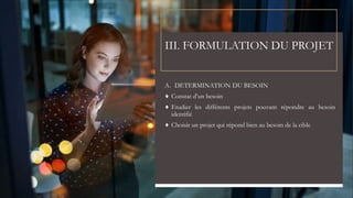 III. FORMULATION DU PROJET
A. DETERMINATION DU BESOIN
♦ Constat d’un besoin
♦ Etudier les différents projets pouvant répondre au besoin
identifié
♦ Choisir un projet qui répond bien au besoin de la cible
 