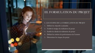 III. FORMULATION DU PROJET
C. LES ETAPES DE LA FORMULATION DU PROJET
1. Définir les objectifs à atteindre
2. Etablir le budget de réalisation du projet
3. Etablir les détails de réalisation du projet
4. Définir les critères de performances de l’extrant
5. Déterminer les risques du projet
 