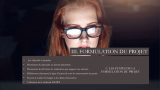 C. LES ETAPES DE LA
FORMULATION DU PROJET
1. Les objectifs à atteindre
• Permettent de répondre au besoin déterminé
• Permettent de d’évaluer les réalisations par rapport aux attentes
• Définissent clairement la ligne d’action de tous les intervenants du projet
• Servent à évaluer le budget et les délais d’exécution
• Utilisation de la méthode SMART
III. FORMULATION DU PROJET
 