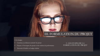 C. LES ETAPES DE LA
FORMULATION DU PROJET
2. Le budget
• Constitue un élément restrictif du projet
• S’ajuste à l’envergure du projet et des critères de performance
• Nécessité d’établir un budget réaliste
III. FORMULATION DU PROJET
 