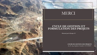 MERCI
CYCLE DE GESTION ET
FORMULATION DES PROJETS
Présenté par le Groupe n°1
COURS DE GESTION DES PROJETS
du Dr. Ing. Epiphane Tonalémi S. WANKPO
 