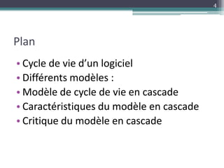 Plan
• Cycle de vie d’un logiciel
• Différents modèles :
• Modèle de cycle de vie en cascade
• Caractéristiques du modèle en cascade
• Critique du modèle en cascade
4
 